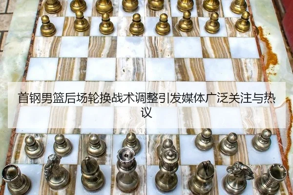 首钢男篮后场轮换战术调整引发媒体广泛关注与热议